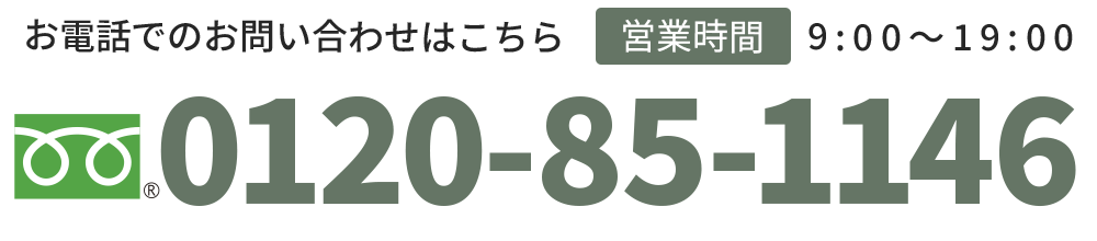 お電話でのお問い合わせはこちら 【電話番号】0120-85-1146【営業時間】9：00～19：00【休業日】日曜日（電話受付のみ可）